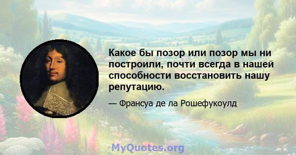 Какое бы позор или позор мы ни построили, почти всегда в нашей способности восстановить нашу репутацию.