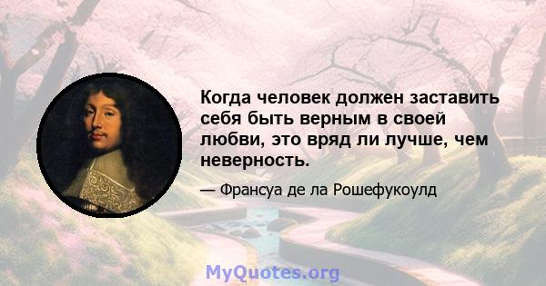 Когда человек должен заставить себя быть верным в своей любви, это вряд ли лучше, чем неверность.