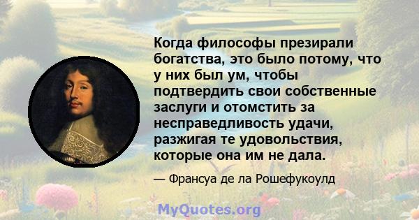 Когда философы презирали богатства, это было потому, что у них был ум, чтобы подтвердить свои собственные заслуги и отомстить за несправедливость удачи, разжигая те удовольствия, которые она им не дала.