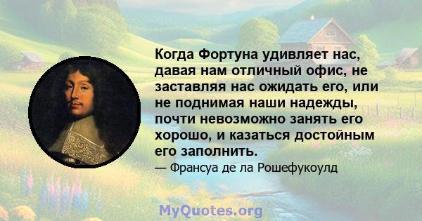 Когда Фортуна удивляет нас, давая нам отличный офис, не заставляя нас ожидать его, или не поднимая наши надежды, почти невозможно занять его хорошо, и казаться достойным его заполнить.