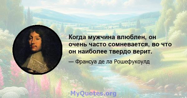 Когда мужчина влюблен, он очень часто сомневается, во что он наиболее твердо верит.