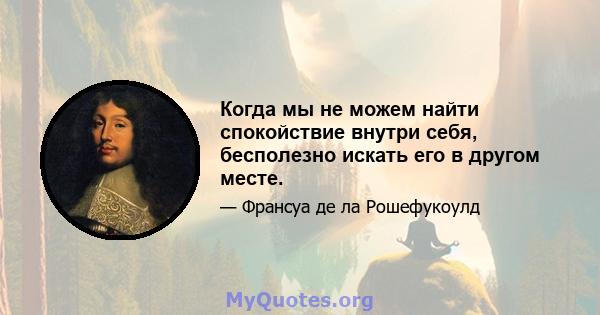 Когда мы не можем найти спокойствие внутри себя, бесполезно искать его в другом месте.