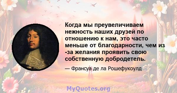 Когда мы преувеличиваем нежность наших друзей по отношению к нам, это часто меньше от благодарности, чем из -за желания проявить свою собственную добродетель.