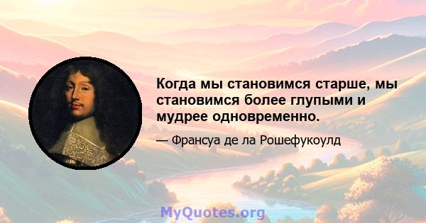 Когда мы становимся старше, мы становимся более глупыми и мудрее одновременно.