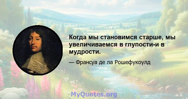 Когда мы становимся старше, мы увеличиваемся в глупости-и в мудрости.