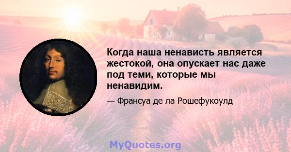 Когда наша ненависть является жестокой, она опускает нас даже под теми, которые мы ненавидим.