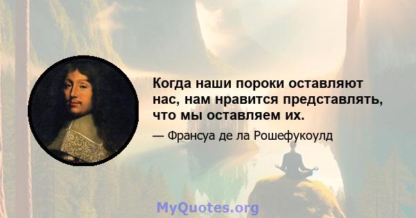 Когда наши пороки оставляют нас, нам нравится представлять, что мы оставляем их.