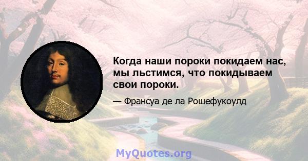 Когда наши пороки покидаем нас, мы льстимся, что покидываем свои пороки.