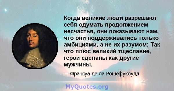 Когда великие люди разрешают себя одумать продолжением несчастья, они показывают нам, что они поддерживались только амбициями, а не их разумом; Так что плюс великий тщеславие, герои сделаны как другие мужчины.