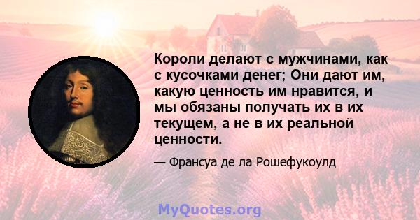 Короли делают с мужчинами, как с кусочками денег; Они дают им, какую ценность им нравится, и мы обязаны получать их в их текущем, а не в их реальной ценности.