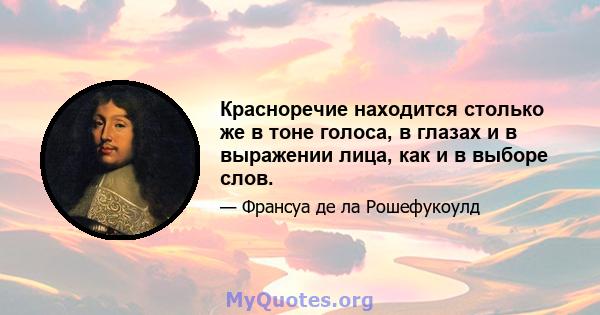 Красноречие находится столько же в тоне голоса, в глазах и в выражении лица, как и в выборе слов.