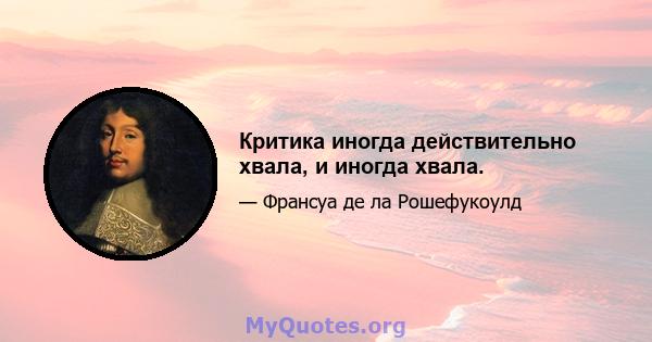 Критика иногда действительно хвала, и иногда хвала.