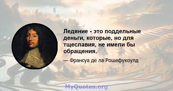 Ледяние - это поддельные деньги, которые, но для тщеславия, не имели бы обращения.