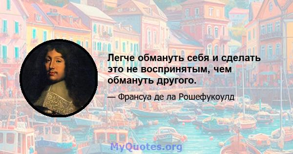 Легче обмануть себя и сделать это не воспринятым, чем обмануть другого.