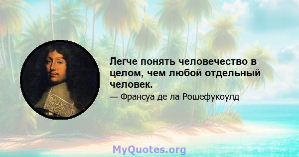 Легче понять человечество в целом, чем любой отдельный человек.