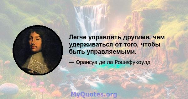 Легче управлять другими, чем удерживаться от того, чтобы быть управляемыми.