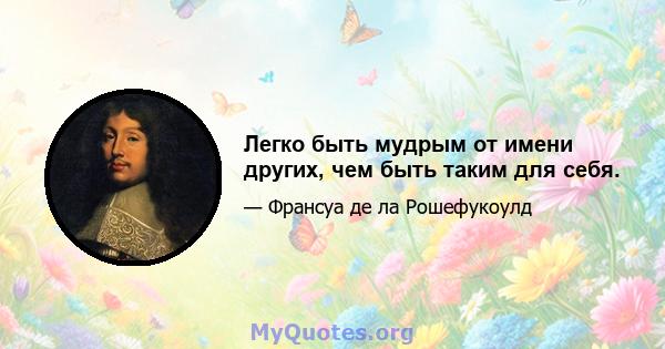 Легко быть мудрым от имени других, чем быть таким для себя.