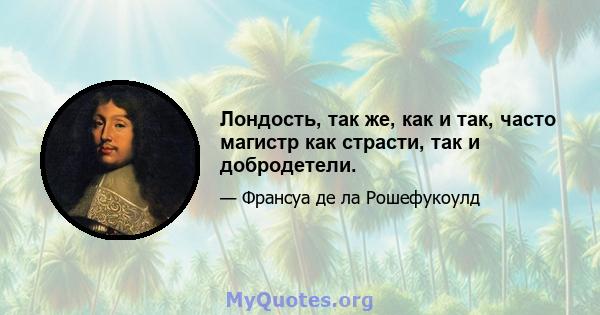 Лондость, так же, как и так, часто магистр как страсти, так и добродетели.