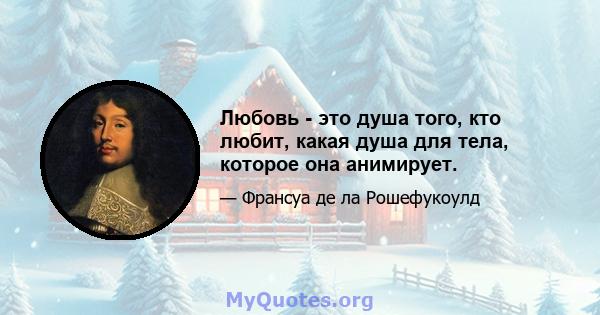 Любовь - это душа того, кто любит, какая душа для тела, которое она анимирует.