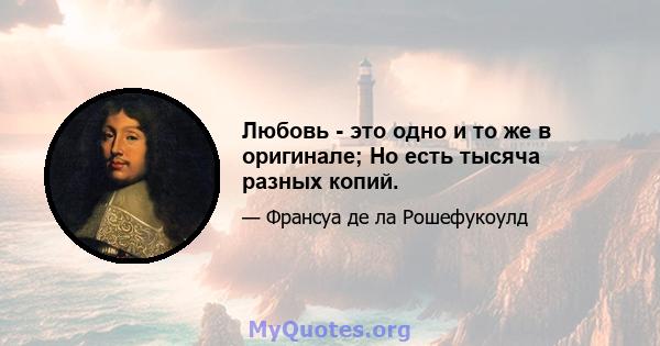 Любовь - это одно и то же в оригинале; Но есть тысяча разных копий.