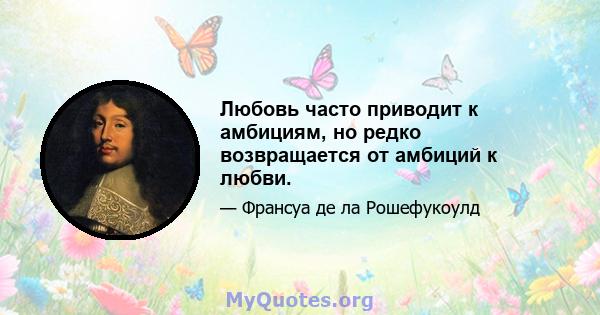 Любовь часто приводит к амбициям, но редко возвращается от амбиций к любви.