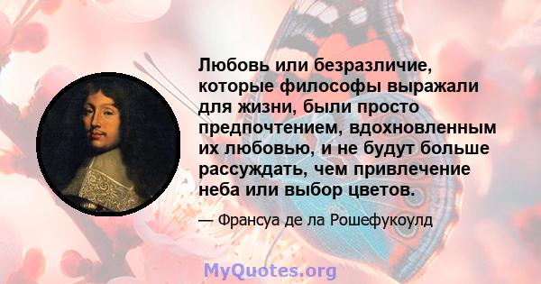 Любовь или безразличие, которые философы выражали для жизни, были просто предпочтением, вдохновленным их любовью, и не будут больше рассуждать, чем привлечение неба или выбор цветов.