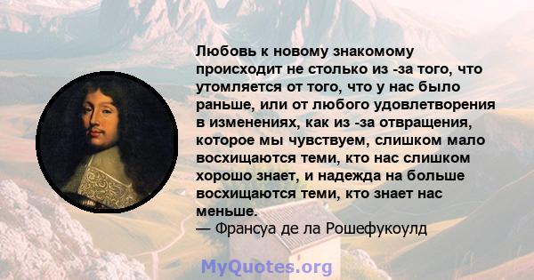 Любовь к новому знакомому происходит не столько из -за того, что утомляется от того, что у нас было раньше, или от любого удовлетворения в изменениях, как из -за отвращения, которое мы чувствуем, слишком мало