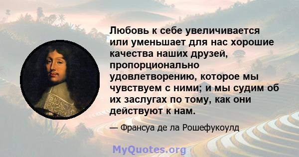 Любовь к себе увеличивается или уменьшает для нас хорошие качества наших друзей, пропорционально удовлетворению, которое мы чувствуем с ними; и мы судим об их заслугах по тому, как они действуют к нам.