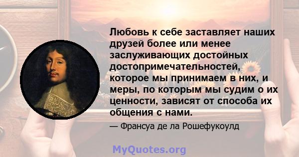 Любовь к себе заставляет наших друзей более или менее заслуживающих достойных достопримечательностей, которое мы принимаем в них, и меры, по которым мы судим о их ценности, зависят от способа их общения с нами.