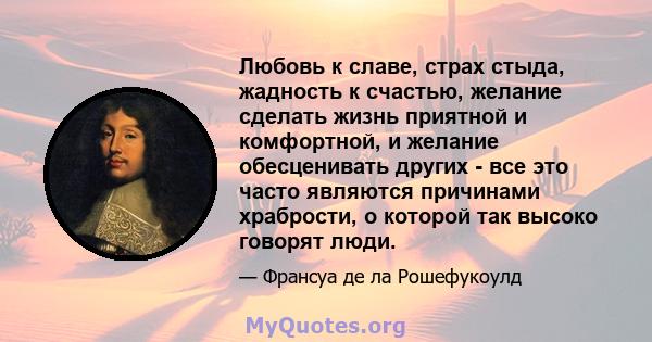 Любовь к славе, страх стыда, жадность к счастью, желание сделать жизнь приятной и комфортной, и желание обесценивать других - все это часто являются причинами храбрости, о которой так высоко говорят люди.