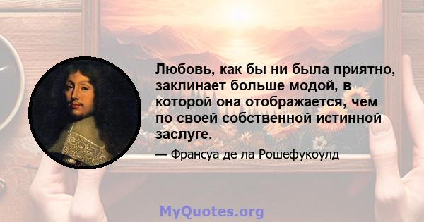 Любовь, как бы ни была приятно, заклинает больше модой, в которой она отображается, чем по своей собственной истинной заслуге.