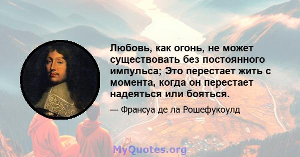 Любовь, как огонь, не может существовать без постоянного импульса; Это перестает жить с момента, когда он перестает надеяться или бояться.