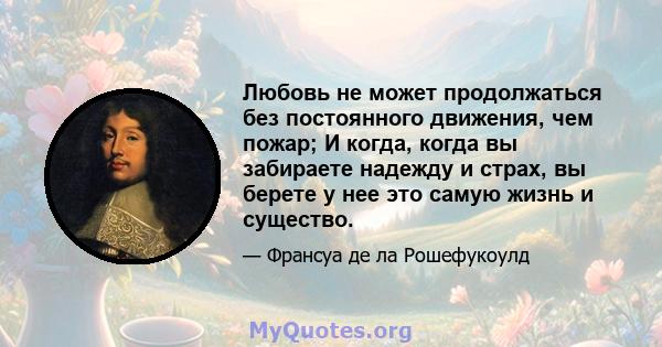 Любовь не может продолжаться без постоянного движения, чем пожар; И когда, когда вы забираете надежду и страх, вы берете у нее это самую жизнь и существо.