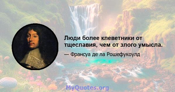 Люди более клеветники от тщеславия, чем от злого умысла.