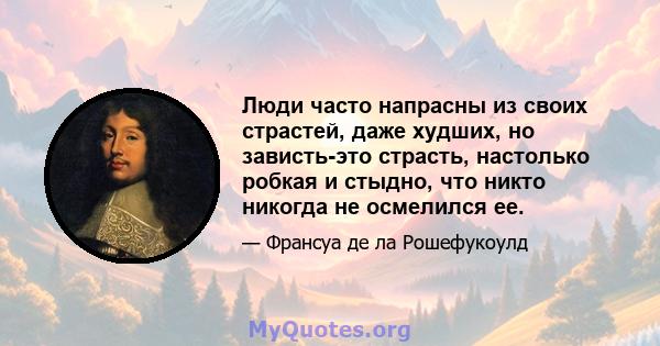 Люди часто напрасны из своих страстей, даже худших, но зависть-это страсть, настолько робкая и стыдно, что никто никогда не осмелился ее.