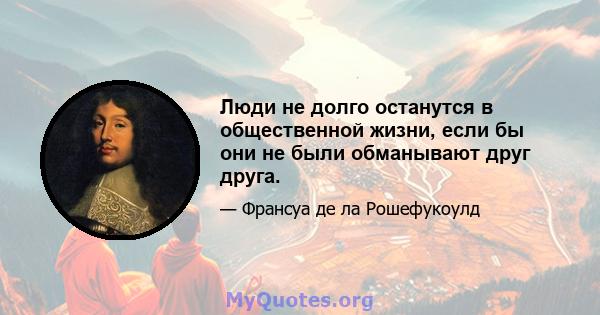 Люди не долго останутся в общественной жизни, если бы они не были обманывают друг друга.