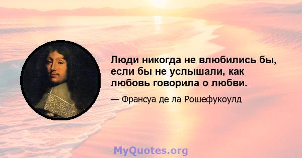 Люди никогда не влюбились бы, если бы не услышали, как любовь говорила о любви.