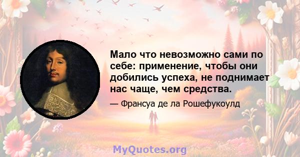 Мало что невозможно сами по себе: применение, чтобы они добились успеха, не поднимает нас чаще, чем средства.