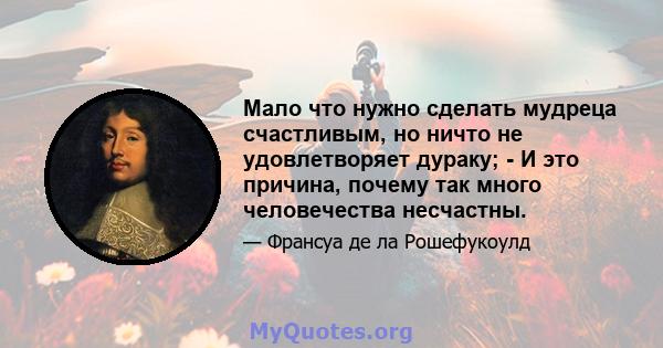 Мало что нужно сделать мудреца счастливым, но ничто не удовлетворяет дураку; - И это причина, почему так много человечества несчастны.