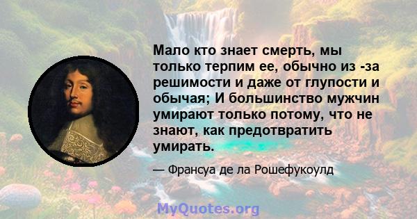 Мало кто знает смерть, мы только терпим ее, обычно из -за решимости и даже от глупости и обычая; И большинство мужчин умирают только потому, что не знают, как предотвратить умирать.