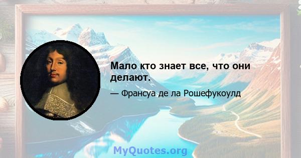 Мало кто знает все, что они делают.