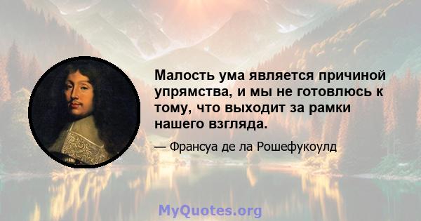 Малость ума является причиной упрямства, и мы не готовлюсь к тому, что выходит за рамки нашего взгляда.