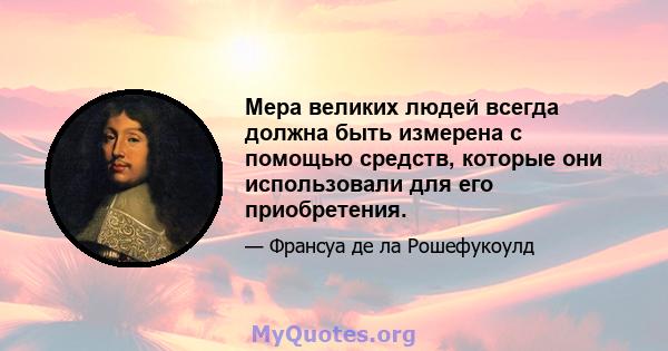 Мера великих людей всегда должна быть измерена с помощью средств, которые они использовали для его приобретения.