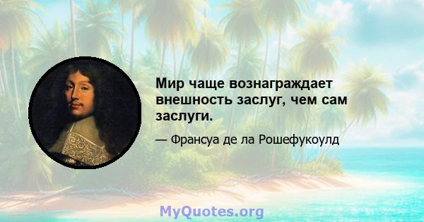 Мир чаще вознаграждает внешность заслуг, чем сам заслуги.