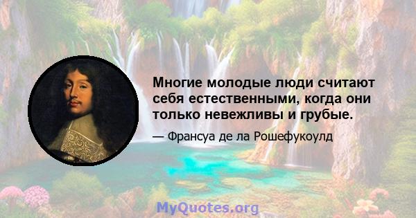 Многие молодые люди считают себя естественными, когда они только невежливы и грубые.