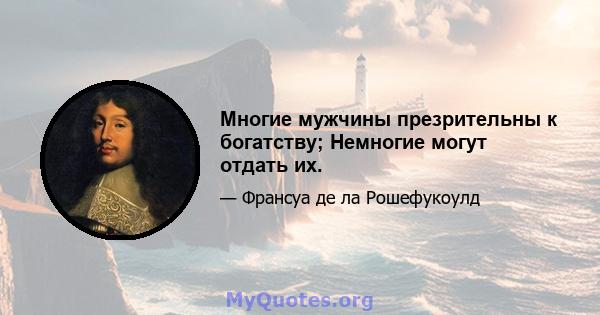 Многие мужчины презрительны к богатству; Немногие могут отдать их.