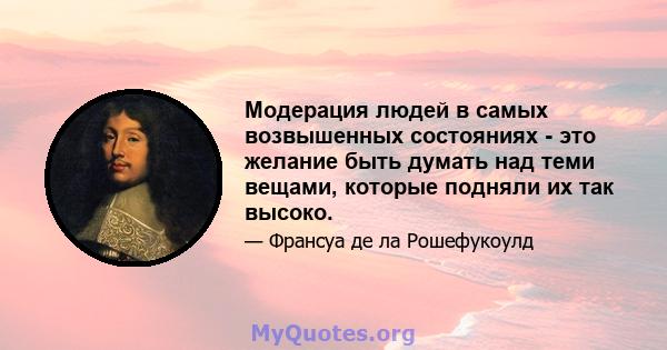 Модерация людей в самых возвышенных состояниях - это желание быть думать над теми вещами, которые подняли их так высоко.