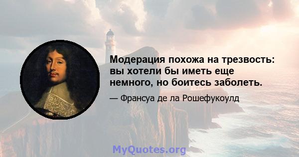 Модерация похожа на трезвость: вы хотели бы иметь еще немного, но боитесь заболеть.