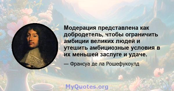 Модерация представлена ​​как добродетель, чтобы ограничить амбиции великих людей и утешить амбициозные условия в их меньшей заслуге и удаче.