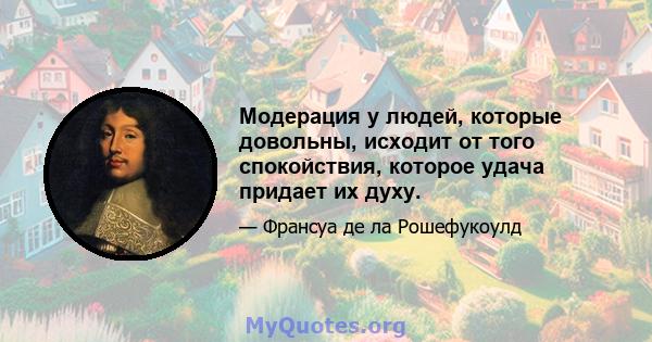 Модерация у людей, которые довольны, исходит от того спокойствия, которое удача придает их духу.